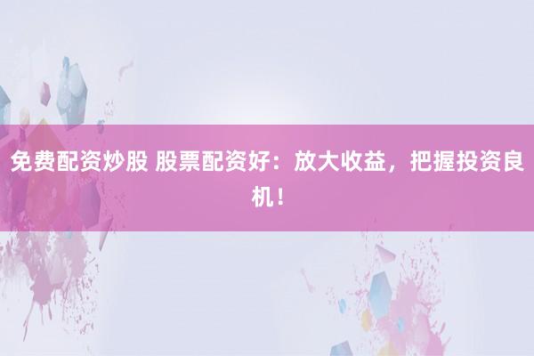 免费配资炒股 股票配资好：放大收益，把握投资良机！