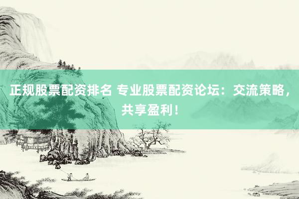 正规股票配资排名 专业股票配资论坛：交流策略，共享盈利！
