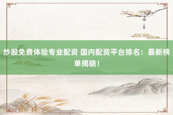 炒股免费体验专业配资 国内配资平台排名：最新榜单揭晓！