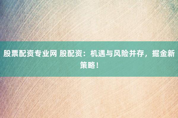 股票配资专业网 股配资：机遇与风险并存，掘金新策略！