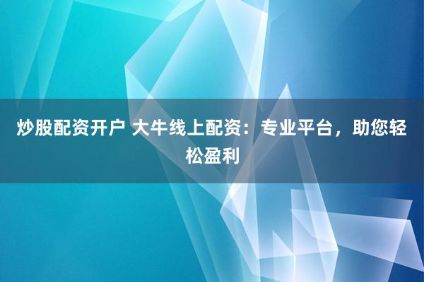 炒股配资开户 大牛线上配资：专业平台，助您轻松盈利
