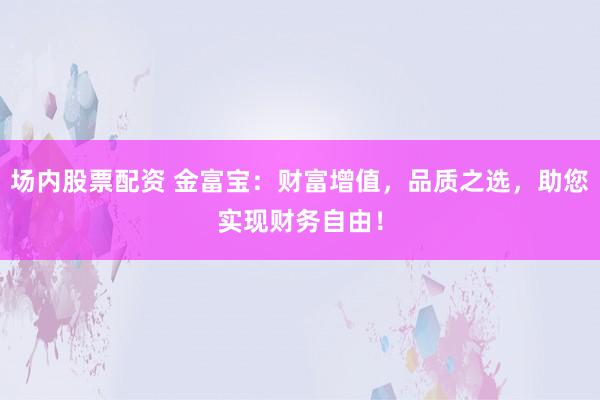 场内股票配资 金富宝：财富增值，品质之选，助您实现财务自由！