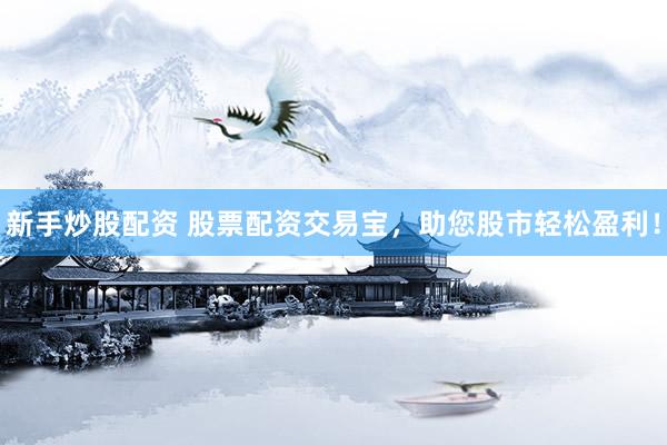 新手炒股配资 股票配资交易宝，助您股市轻松盈利！