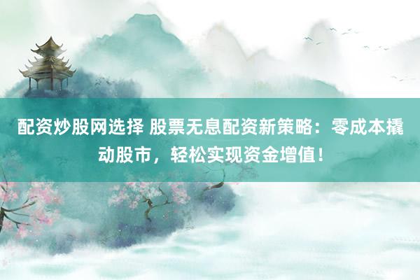 配资炒股网选择 股票无息配资新策略:零成本撬动股市,轻松实现资金增值!
