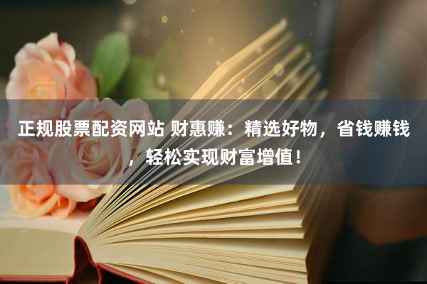 正规股票配资网站 财惠赚:精选好物,省钱赚钱,轻松实现财富增值!