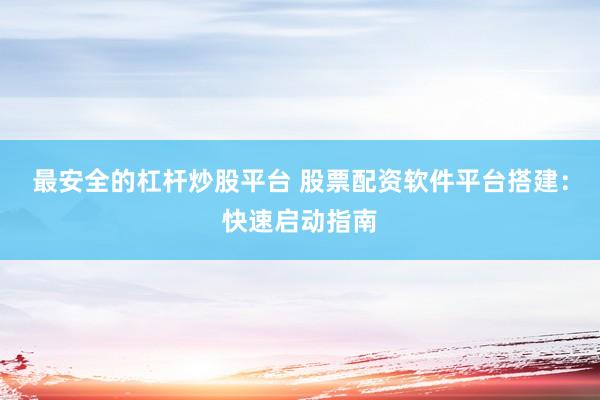 最安全的杠杆炒股平台 股票配资软件平台搭建：快速启动指南