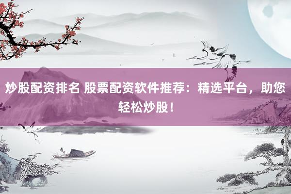 炒股配资排名 股票配资软件推荐：精选平台，助您轻松炒股！