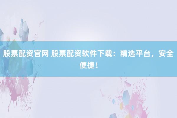 股票配资官网 股票配资软件下载:精选平台,安全便捷!