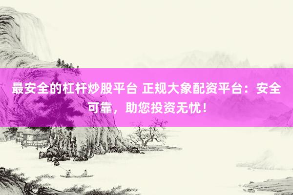 最安全的杠杆炒股平台 正规大象配资平台：安全可靠，助您投资无忧！
