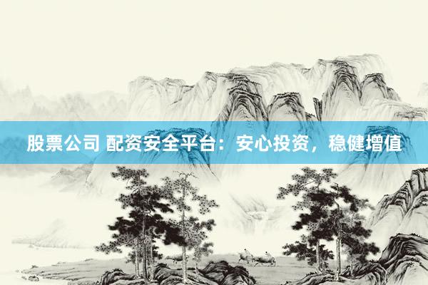 股票公司 配资安全平台：安心投资，稳健增值