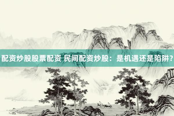 配资炒股股票配资 民间配资炒股:是机遇还是陷阱?