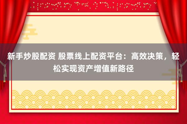 新手炒股配资 股票线上配资平台：高效决策，轻松实现资产增值新路径