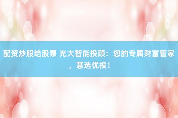 配资炒股给股票 光大智能投顾：您的专属财富管家，慧选优投！