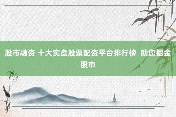 股市融资 十大实盘股票配资平台排行榜  助您掘金股市