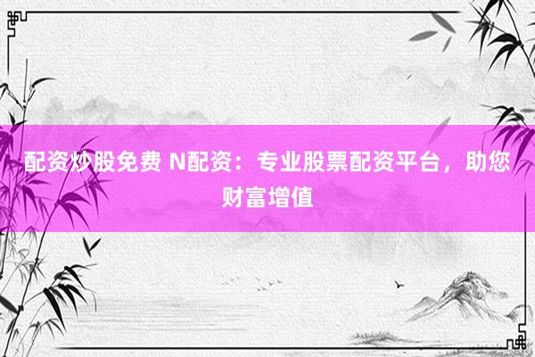 配资炒股免费 N配资：专业股票配资平台，助您财富增值