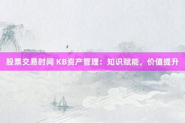 股票交易时间 KB资产管理：知识赋能，价值提升