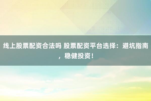 线上股票配资合法吗 股票配资平台选择：避坑指南，稳健投资！