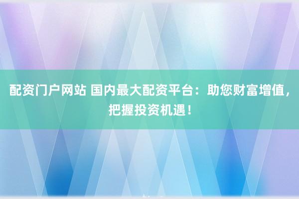 配资门户网站 国内最大配资平台：助您财富增值，把握投资机遇！