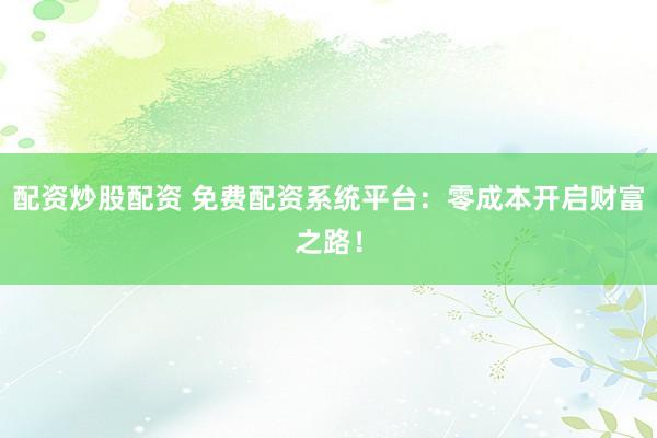 配资炒股配资 免费配资系统平台：零成本开启财富之路！