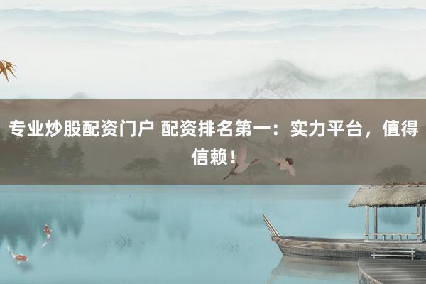 专业炒股配资门户 配资排名第一：实力平台，值得信赖！