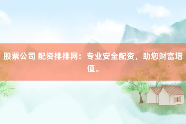 股票公司 配资排排网：专业安全配资，助您财富增值。