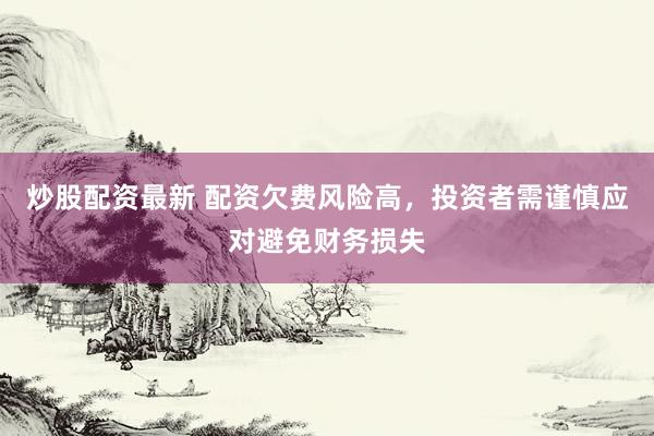 炒股配资最新 配资欠费风险高，投资者需谨慎应对避免财务损失