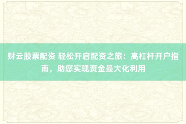 财云股票配资 轻松开启配资之旅：高杠杆开户指南，助您实现资金最大化利用