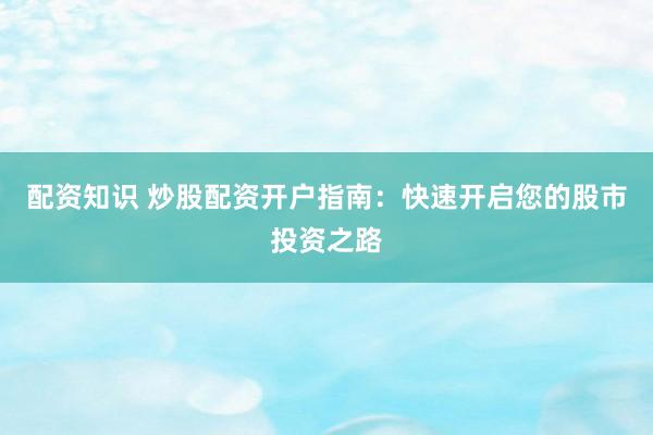 配资知识 炒股配资开户指南：快速开启您的股市投资之路