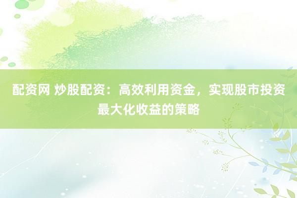 配资网 炒股配资：高效利用资金，实现股市投资最大化收益的策略