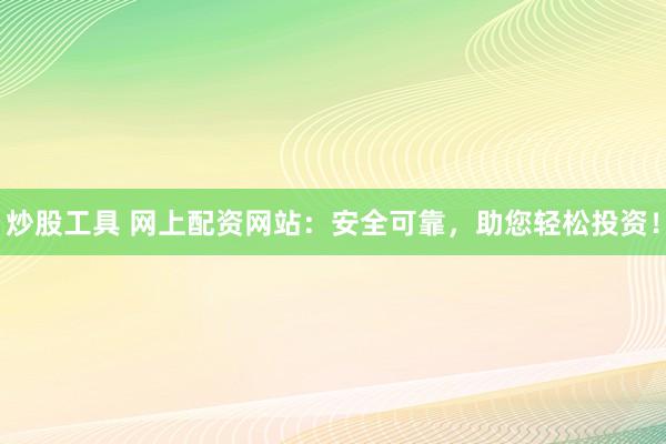 炒股工具 网上配资网站:安全可靠,助您轻松投资!