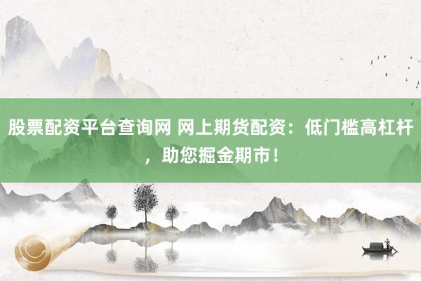 股票配资平台查询网 网上期货配资：低门槛高杠杆，助您掘金期市！