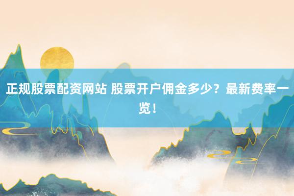 正规股票配资网站 股票开户佣金多少？最新费率一览！