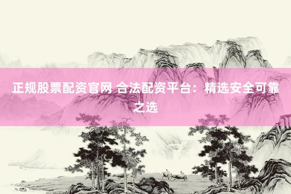 正规股票配资官网 合法配资平台：精选安全可靠之选