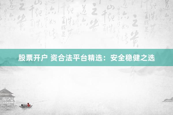 股票开户 资合法平台精选：安全稳健之选
