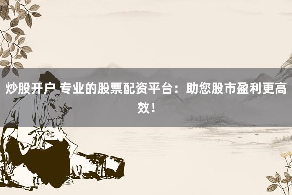 炒股开户 专业的股票配资平台：助您股市盈利更高效！