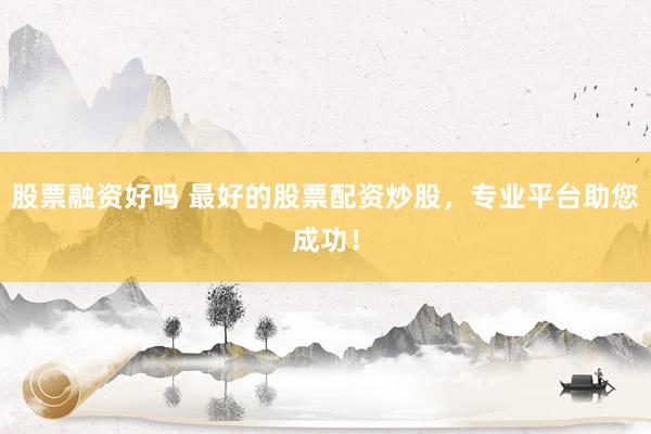 股票融资好吗 最好的股票配资炒股，专业平台助您成功！
