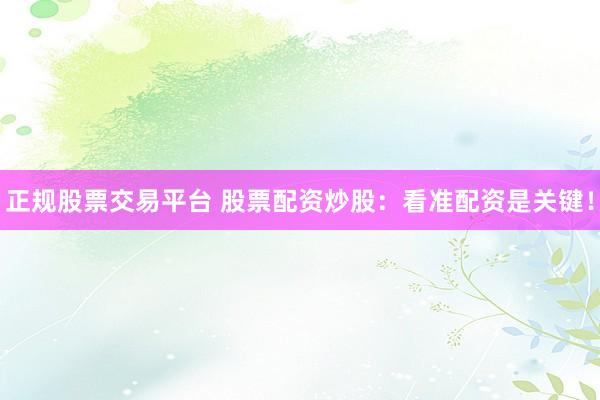 正规股票交易平台 股票配资炒股:看准配资是关键!