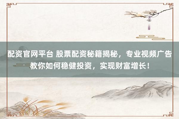 配资官网平台 股票配资秘籍揭秘，专业视频广告教你如何稳健投资，实现财富增长！