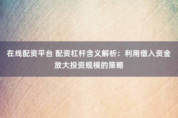 在线配资平台 配资杠杆含义解析：利用借入资金放大投资规模的策略