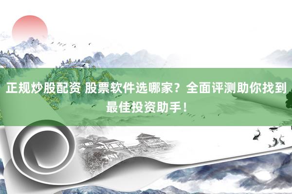 正规炒股配资 股票软件选哪家？全面评测助你找到最佳投资助手！
