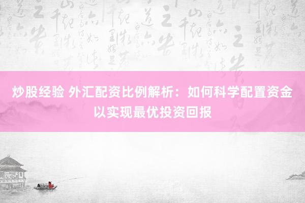 炒股经验 外汇配资比例解析：如何科学配置资金以实现最优投资回报
