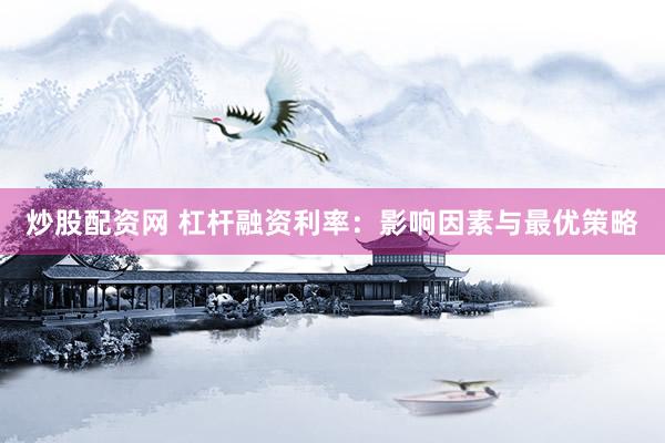 炒股配资网 杠杆融资利率：影响因素与最优策略