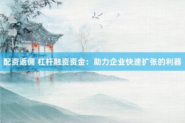 配资返佣 杠杆融资资金：助力企业快速扩张的利器