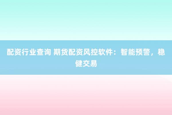 配资行业查询 期货配资风控软件：智能预警，稳健交易