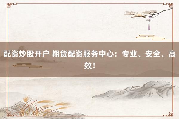 配资炒股开户 期货配资服务中心：专业、安全、高效！