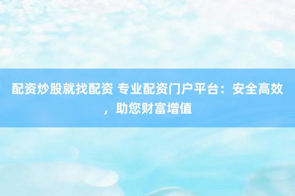 配资炒股就找配资 专业配资门户平台：安全高效，助您财富增值