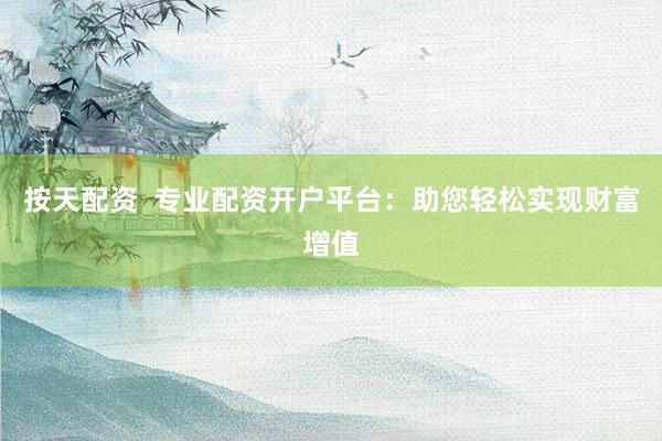 按天配资  专业配资开户平台：助您轻松实现财富增值