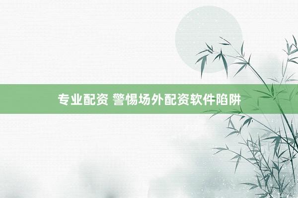 专业配资 警惕场外配资软件陷阱