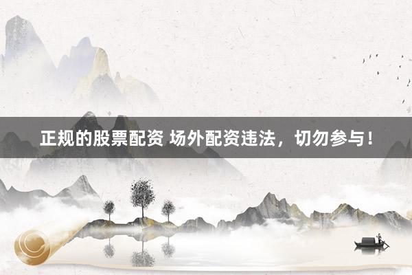 正规的股票配资 场外配资违法，切勿参与！