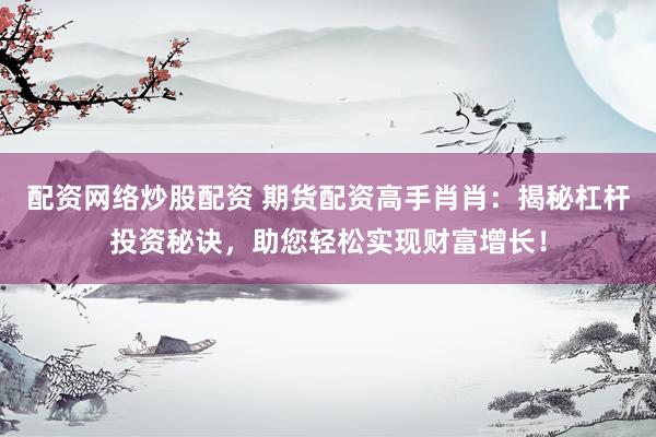配资网络炒股配资 期货配资高手肖肖：揭秘杠杆投资秘诀，助您轻松实现财富增长！